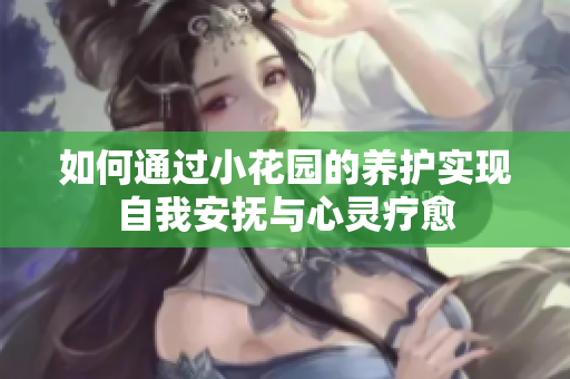如何通过小花园的养护实现自我安抚与心灵疗愈