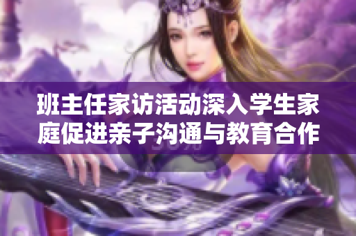班主任家访活动深入学生家庭促进亲子沟通与教育合作