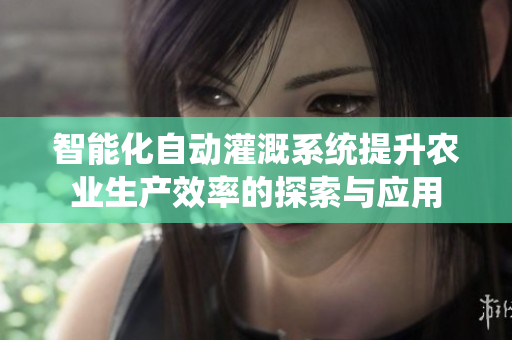智能化自动灌溉系统提升农业生产效率的探索与应用