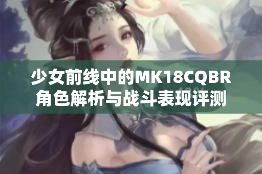 少女前线中的MK18CQBR角色解析与战斗表现评测