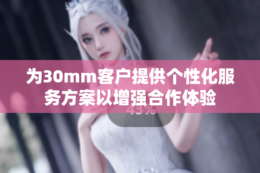 为30mm客户提供个性化服务方案以增强合作体验