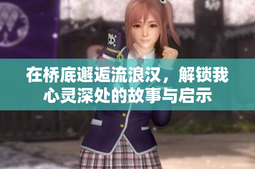 在桥底邂逅流浪汉，解锁我心灵深处的故事与启示