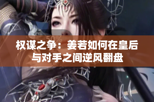 权谋之争：姜若如何在皇后与对手之间逆风翻盘