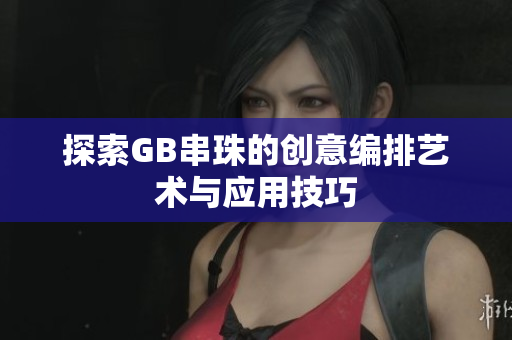 探索GB串珠的创意编排艺术与应用技巧