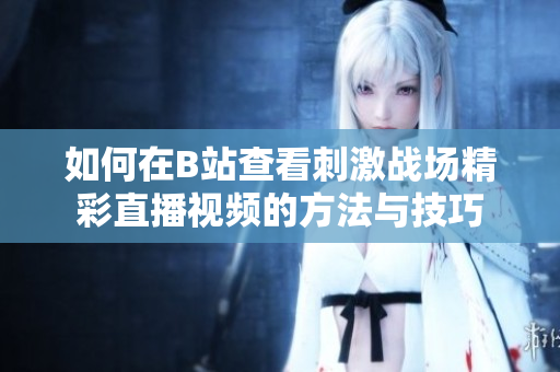 如何在B站查看刺激战场精彩直播视频的方法与技巧
