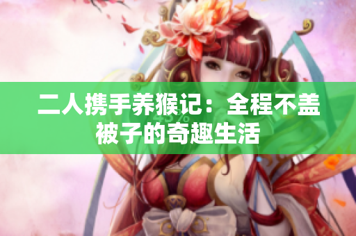 二人携手养猴记：全程不盖被子的奇趣生活