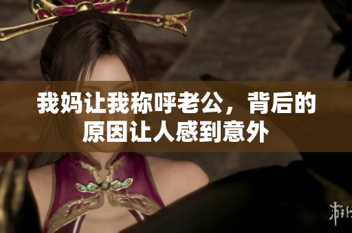我妈让我称呼老公，背后的原因让人感到意外