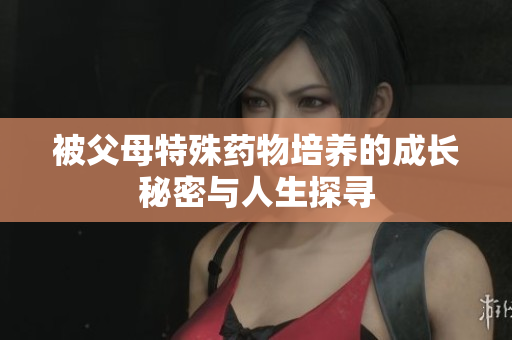 被父母特殊药物培养的成长秘密与人生探寻
