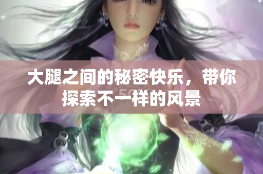 大腿之间的秘密快乐，带你探索不一样的风景