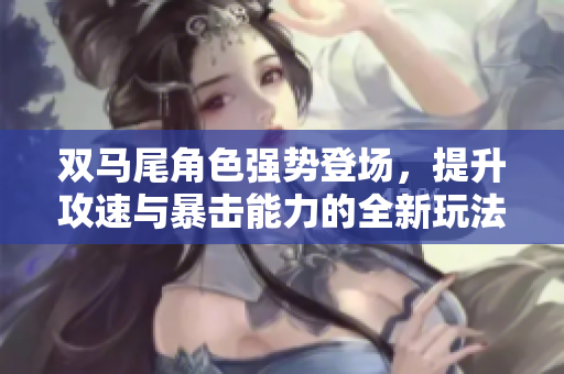 双马尾角色强势登场，提升攻速与暴击能力的全新玩法揭秘