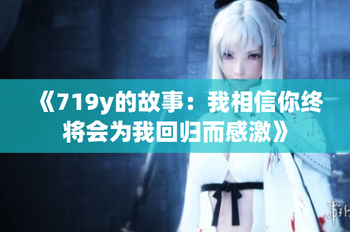 《719y的故事：我相信你终将会为我回归而感激》