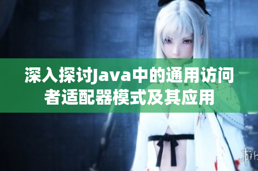 深入探讨Java中的通用访问者适配器模式及其应用