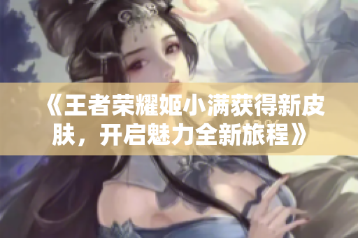《王者荣耀姬小满获得新皮肤，开启魅力全新旅程》