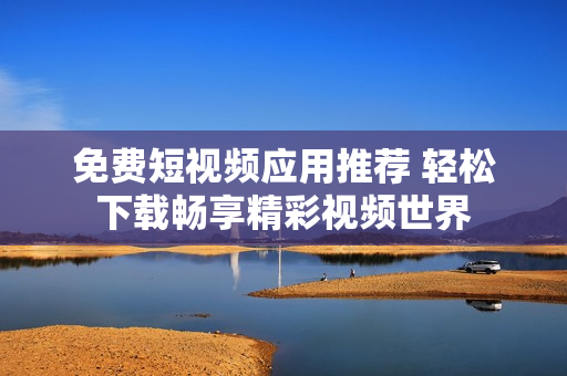 免费短视频应用推荐 轻松下载畅享精彩视频世界