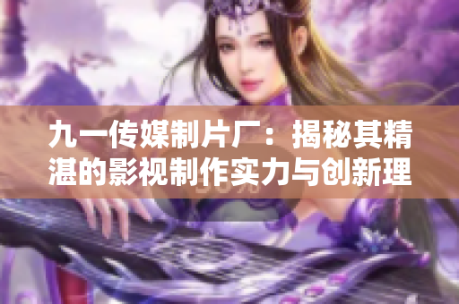 九一传媒制片厂：揭秘其精湛的影视制作实力与创新理念