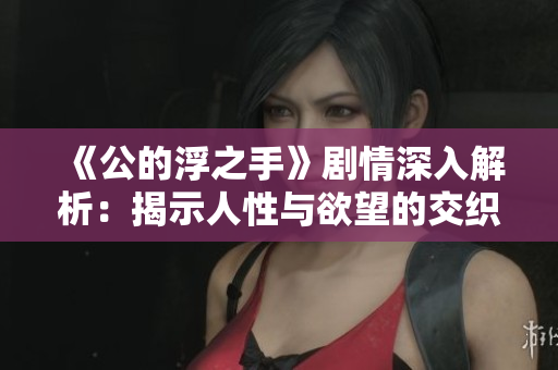 《公的浮之手》剧情深入解析：揭示人性与欲望的交织之谜