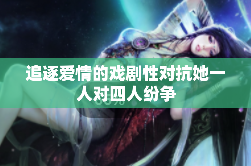 追逐爱情的戏剧性对抗她一人对四人纷争