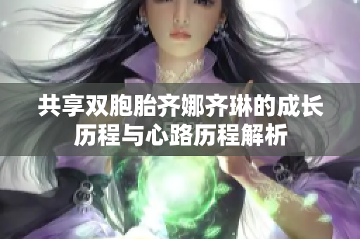共享双胞胎齐娜齐琳的成长历程与心路历程解析