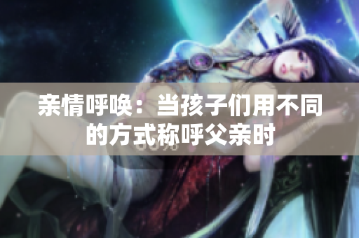 亲情呼唤：当孩子们用不同的方式称呼父亲时