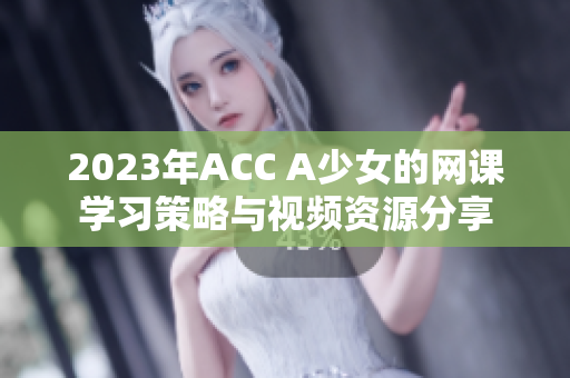 2023年ACC A少女的网课学习策略与视频资源分享