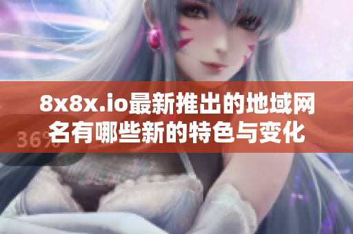 8x8x.io最新推出的地域网名有哪些新的特色与变化