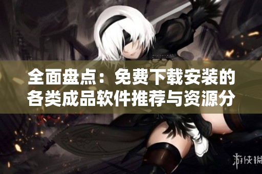 全面盘点：免费下载安装的各类成品软件推荐与资源分享