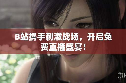B站携手刺激战场，开启免费直播盛宴！