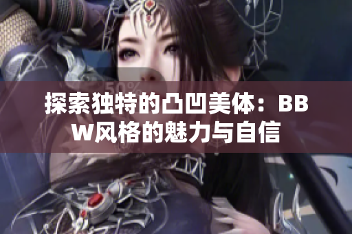 探索独特的凸凹美体：BBW风格的魅力与自信