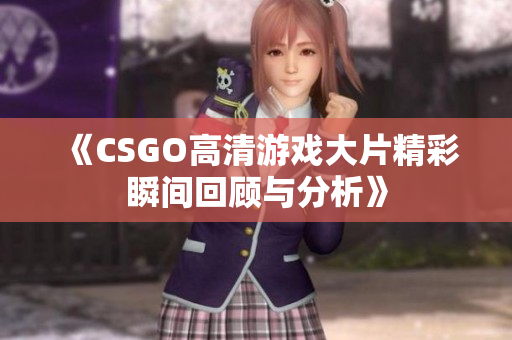 《CSGO高清游戏大片精彩瞬间回顾与分析》