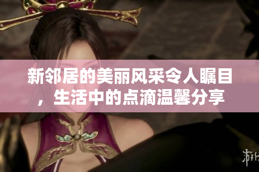 新邻居的美丽风采令人瞩目，生活中的点滴温馨分享