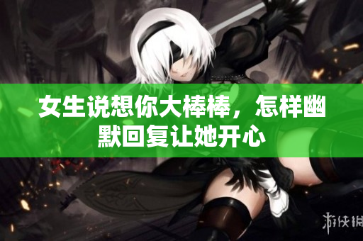 女生说想你大棒棒，怎样幽默回复让她开心