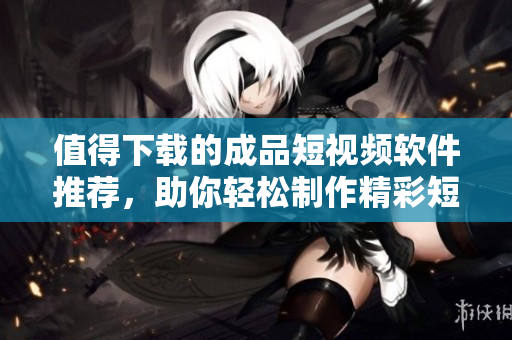 值得下载的成品短视频软件推荐，助你轻松制作精彩短视频