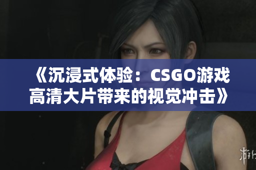 《沉浸式体验：CSGO游戏高清大片带来的视觉冲击》
