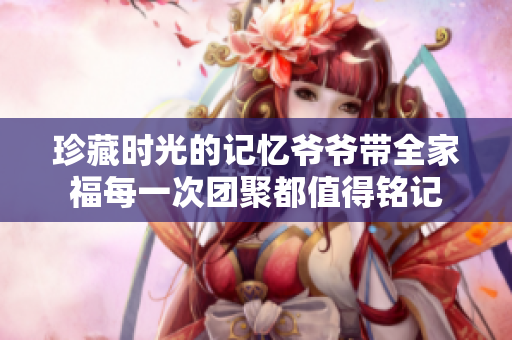 珍藏时光的记忆爷爷带全家福每一次团聚都值得铭记