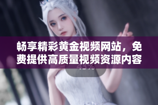 畅享精彩黄金视频网站，免费提供高质量视频资源内容