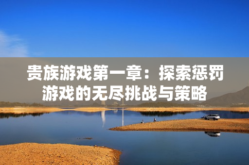 贵族游戏第一章：探索惩罚游戏的无尽挑战与策略