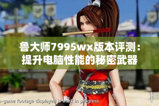 鲁大师7995wx版本评测：提升电脑性能的秘密武器