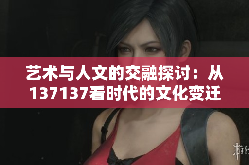 艺术与人文的交融探讨：从137137看时代的文化变迁
