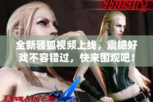 全新骚狐视频上线，震撼好戏不容错过，快来围观吧！