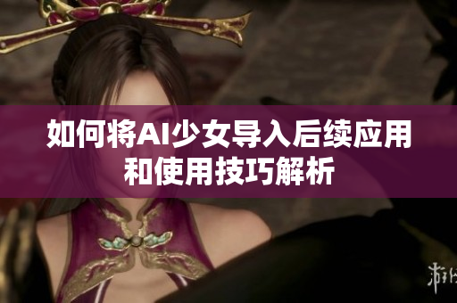 如何将AI少女导入后续应用和使用技巧解析