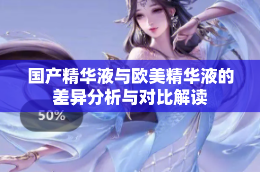 国产精华液与欧美精华液的差异分析与对比解读