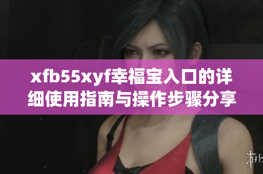 xfb55xyf幸福宝入口的详细使用指南与操作步骤分享