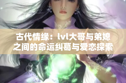 古代情缘：lvl大哥与弟媳之间的命运纠葛与爱恋探索