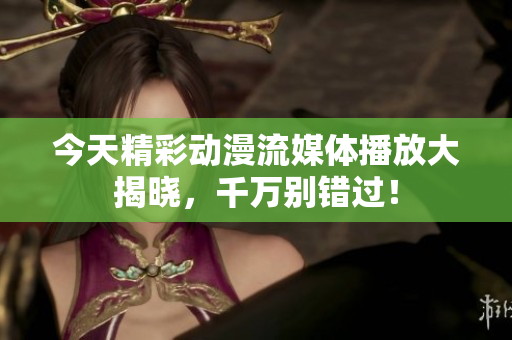 今天精彩动漫流媒体播放大揭晓，千万别错过！