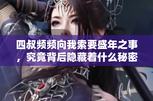 四叔频频向我索要盛年之事，究竟背后隐藏着什么秘密