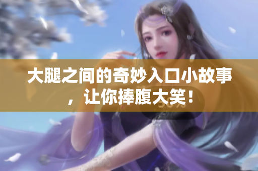 大腿之间的奇妙入口小故事，让你捧腹大笑！