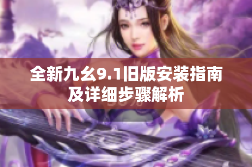 全新九幺9.1旧版安装指南及详细步骤解析
