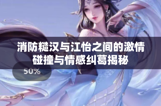 消防糙汉与江怡之间的激情碰撞与情感纠葛揭秘