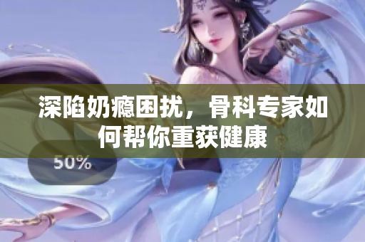 深陷奶瘾困扰，骨科专家如何帮你重获健康