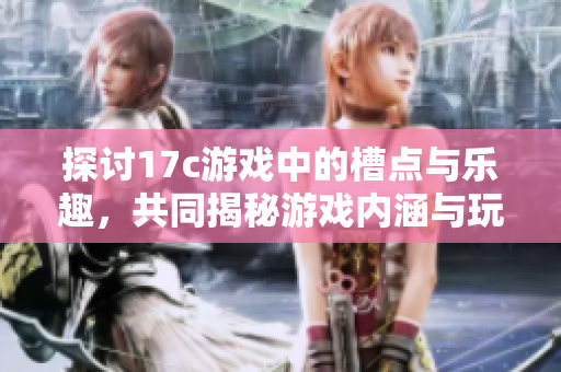 探讨17c游戏中的槽点与乐趣，共同揭秘游戏内涵与玩法